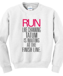 Run Like Channing Tatum Is At The Finish Line Sweatshirt