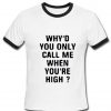 Why'd you call me when you're High Tshirt