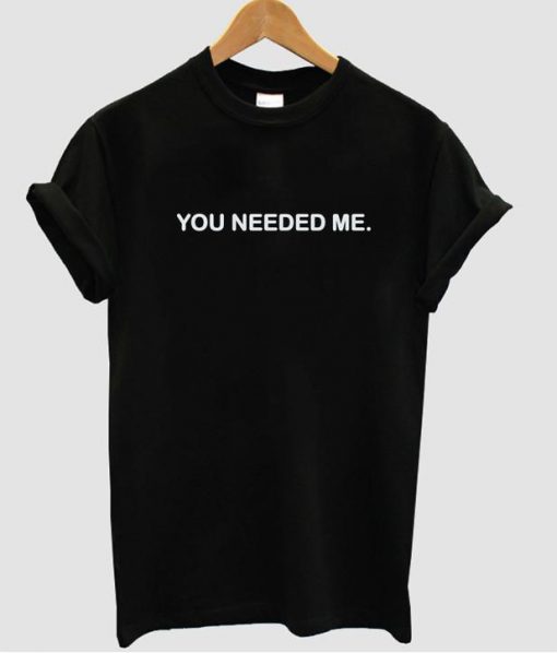 You needed me tshirt