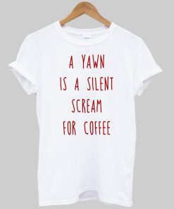 a yawn is a silent scream for coffee T shirt