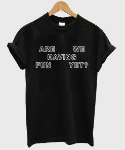 are we having fun yet tshirt