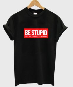 be stupid T shirt