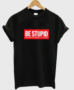 be stupid T shirt