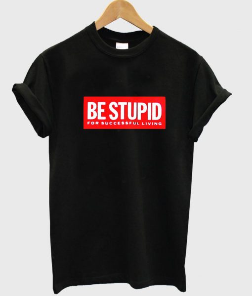 be stupid T shirt