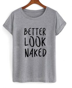 better look naked tshirt