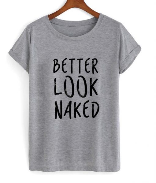 better look naked tshirt