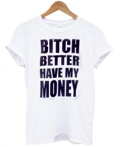 bitch better have my money shirt