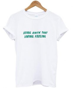 bring back that loving feeling tshirt