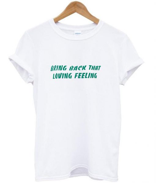 bring back that loving feeling tshirt