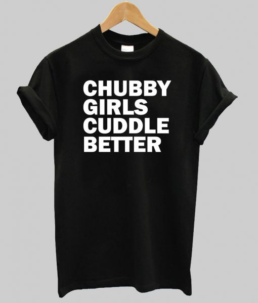 chubby girl cuddle better T shirt