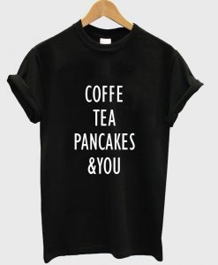 coffe tea pancakes & you T shirt