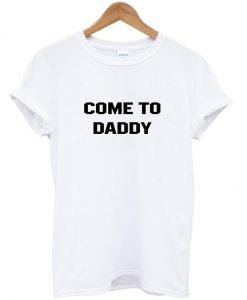 come to daddy T shirt