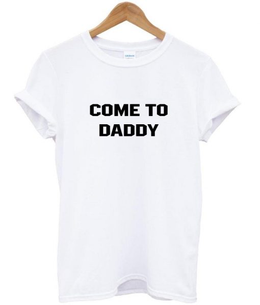 come to daddy T shirt