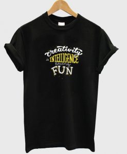 creativity is intelligence having fun Tshirt