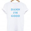 damn i'm good T shirt