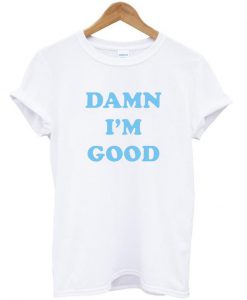 damn i'm good T shirt