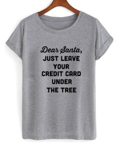 dear santa just leave your credit card under the tree Tshirt