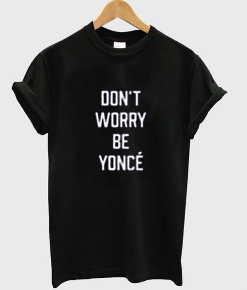 don't worry be yonce T shirt