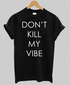 dont kill my vibes T shirt