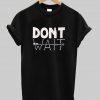 dont wait T shirt