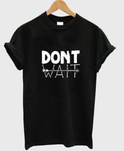 dont wait tshirt