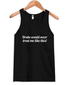 drake would never treat me like this tanktop