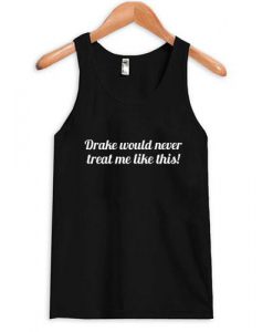 drake would never treat me like this tanktop