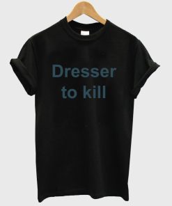 dresser to kill shirt
