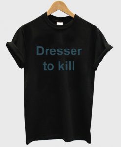 dresser to kill shirt