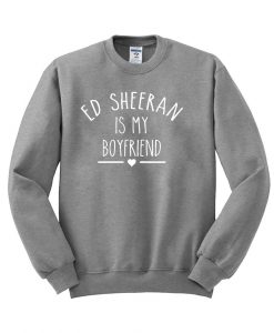 ed sheeran is my boyfriend Sweatshirt