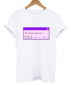 everyone hates you tshirt