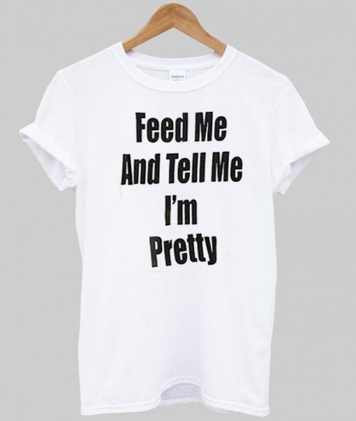 feed me and tell me i'm pretty T shirt