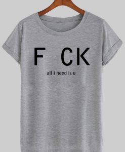 fuck all i need is u T shirt