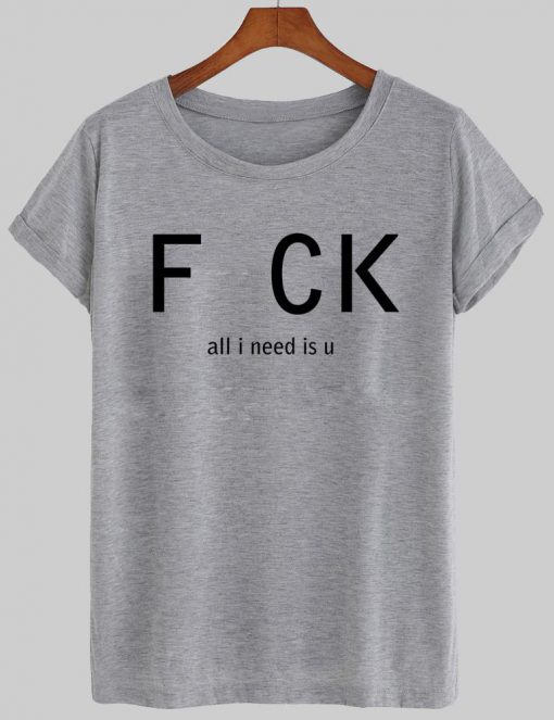 fuck all i need is u T shirt