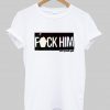 fuck him T shirt