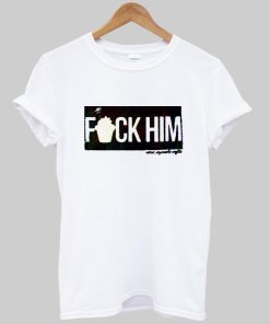 fuck him T shirt