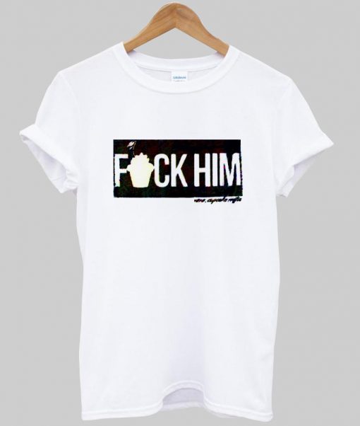 fuck him T shirt