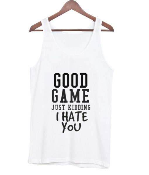 good game just kidding i hate you Tank top