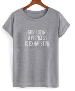 gosh being a princess is exhausting tshirt