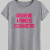 gosh being princess is exhausting T shirt