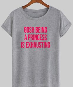 gosh being princess is exhausting T shirt
