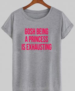 gosh being princess is exhausting T shirt