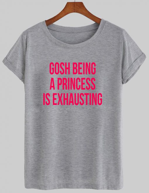 gosh being princess is exhausting T shirt