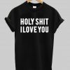 holy shit i love you T shirt