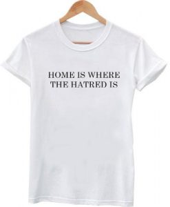 home is where the hatred is tshirt