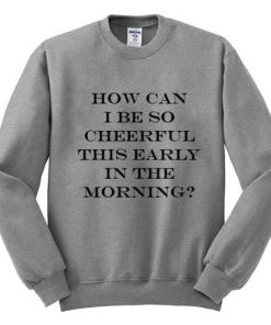 how can i be so cheerfull this early in the morning