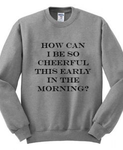 how can i be so cheerfull this early in the morning