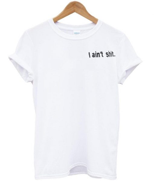 i ain't shit tshirt