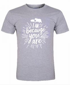 i am because you are tshirt