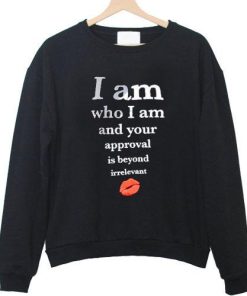 i am who i am and your approval is beyond irrelevant sweatshirt